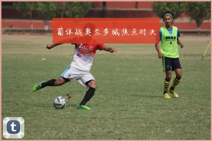 葡体战奥兰多城焦点对决