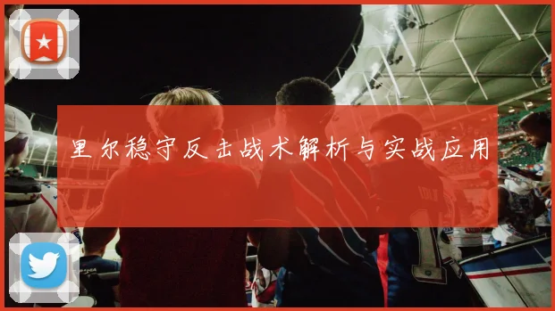 里尔稳守反击战术解析与实战应用