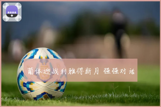 葡体迎战利雅得新月 强强对话