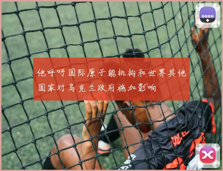 他呼吁国际原子能机构和世界其他国家对乌克兰政府施加影响
