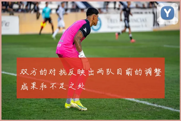 双方的对抗反映出两队目前的调整成果和不足之处