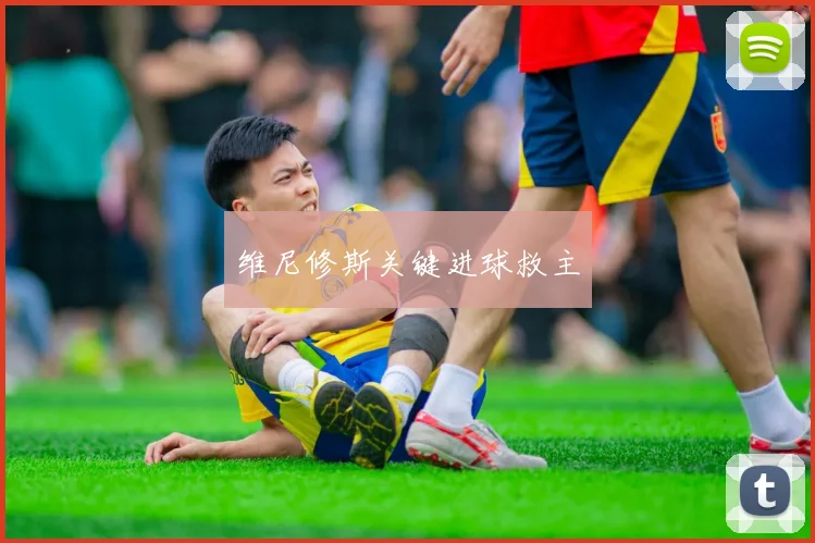 维尼修斯关键进球救主