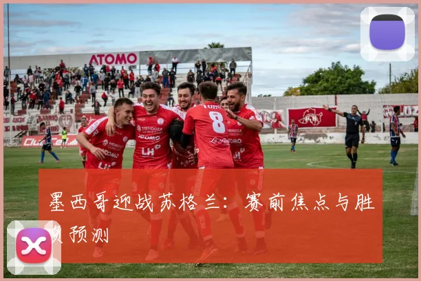 墨西哥迎战苏格兰：赛前焦点与胜负预测