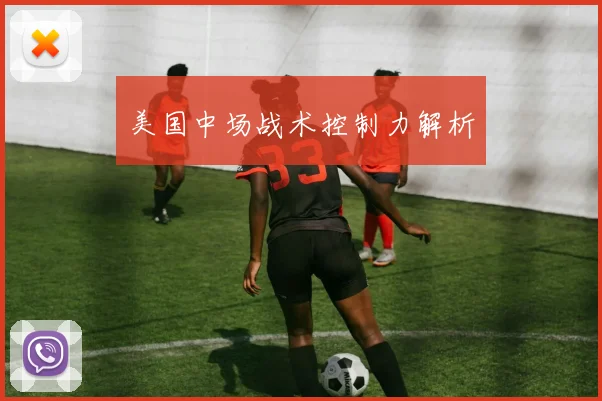 美国中场战术控制力解析