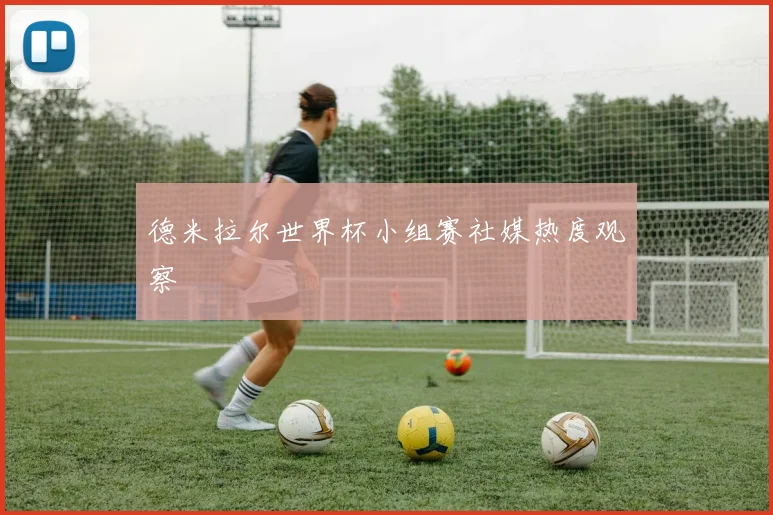 德米拉尔世界杯小组赛社媒热度观察