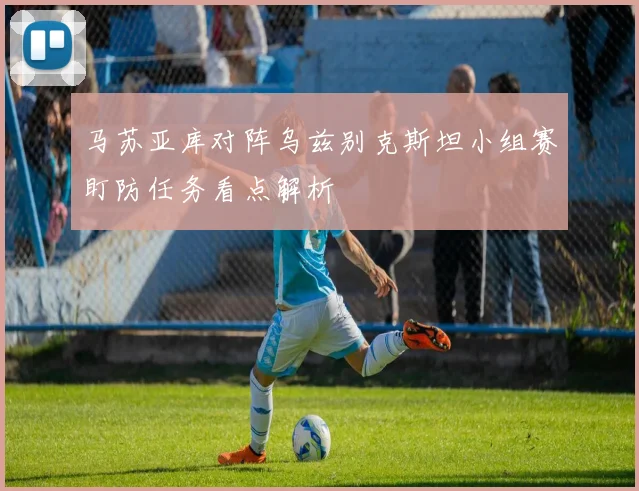 马苏亚库对阵乌兹别克斯坦小组赛盯防任务看点解析