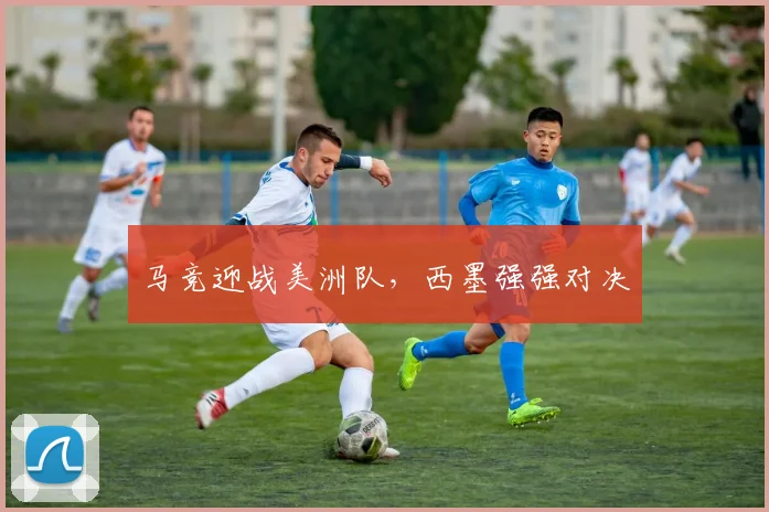 马竞迎战美洲队，西墨强强对决