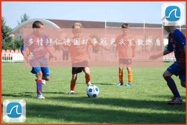 多特拜仁德国杯争冠更衣室激燃看点