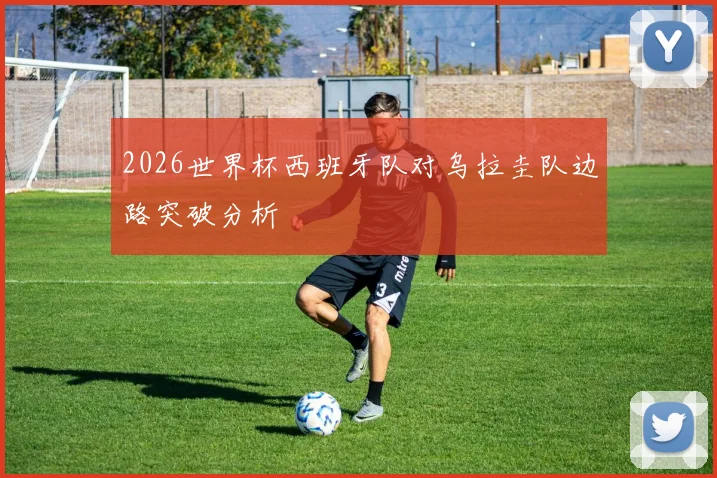 2026世界杯西班牙队对乌拉圭队边路突破分析