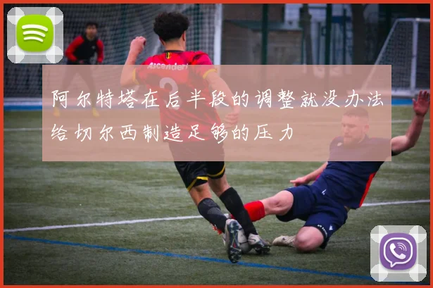 阿尔特塔在后半段的调整就没办法给切尔西制造足够的压力