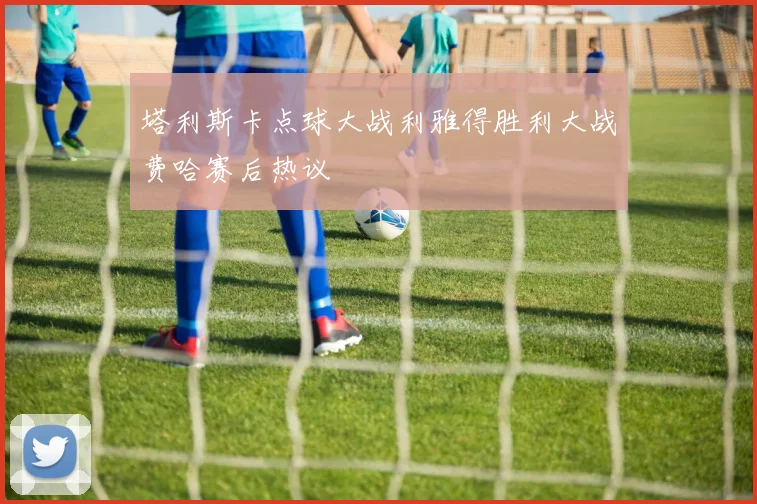 塔利斯卡点球大战利雅得胜利大战费哈赛后热议