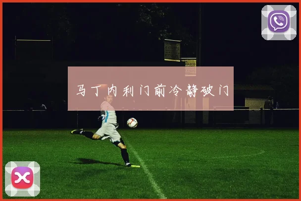 马丁内利门前冷静破门