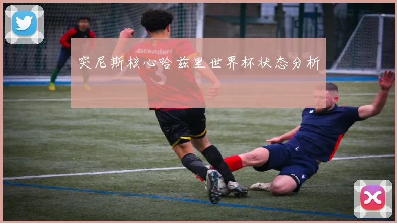 突尼斯核心哈兹里世界杯状态分析