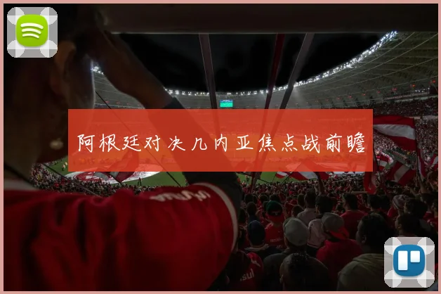 阿根廷对决几内亚焦点战前瞻