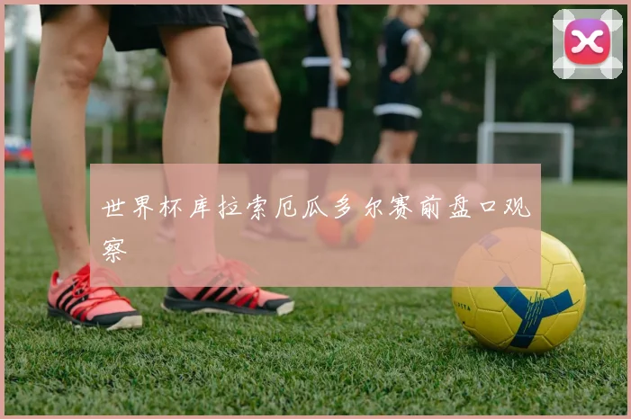 世界杯库拉索厄瓜多尔赛前盘口观察