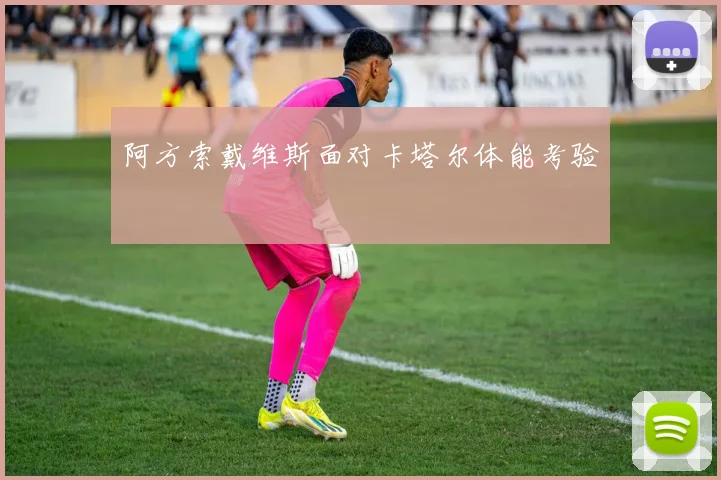 阿方索戴维斯面对卡塔尔体能考验