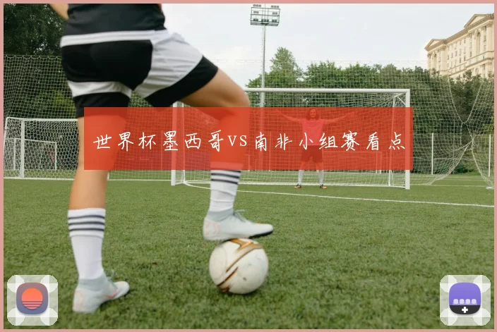 世界杯墨西哥vs南非小组赛看点
