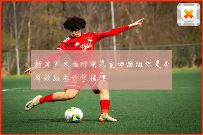 舒库罗夫面对刚果金回撤组织是否有效战术价值梳理