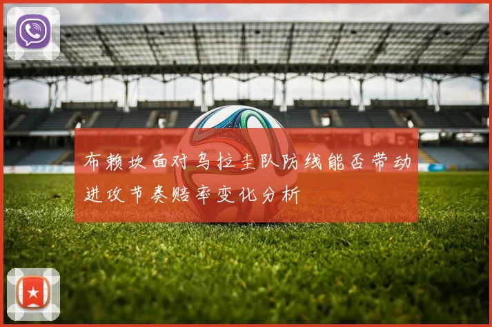 布赖坎面对乌拉圭队防线能否带动进攻节奏赔率变化分析