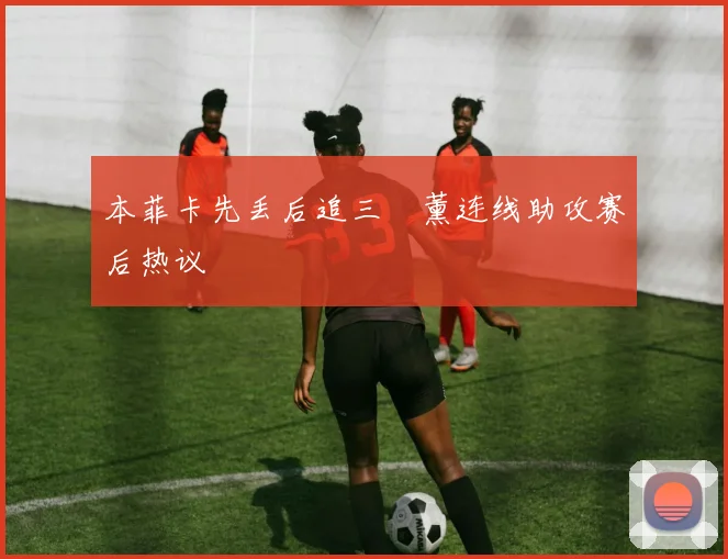 本菲卡先丢后追三笘薰连线助攻赛后热议