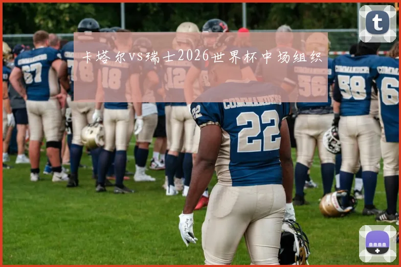 卡塔尔vs瑞士2026世界杯中场组织