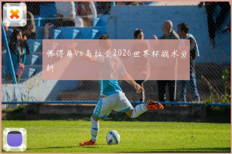佛得角vs乌拉圭2026世界杯战术分析