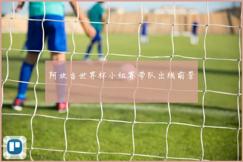 阿坎吉世界杯小组赛带队出线前景