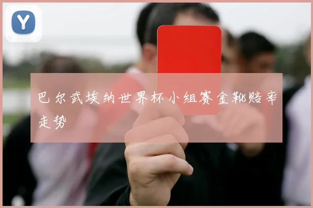 巴尔武埃纳世界杯小组赛金靴赔率走势