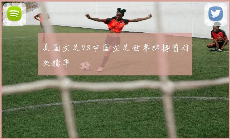 美国女足vs中国女足世界杯榜首对决精华