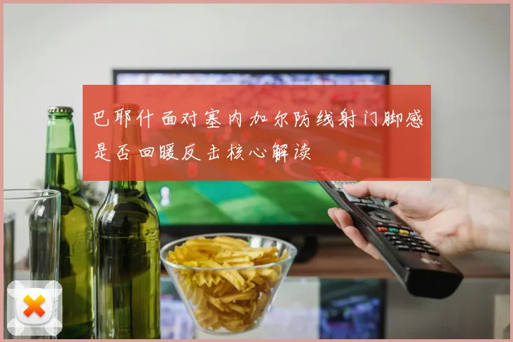 巴耶什面对塞内加尔防线射门脚感是否回暖反击核心解读