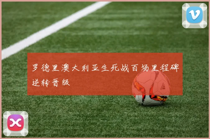 罗德里澳大利亚生死战百场里程碑逆转晋级