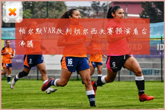 帕尔默VAR改判切尔西决赛预演看台沸腾