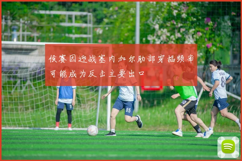 侯赛因迎战塞内加尔肋部穿插频率可能成为反击主要出口