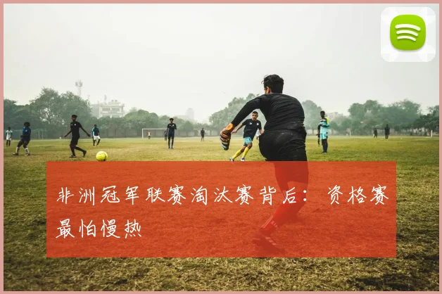 非洲冠军联赛淘汰赛背后：资格赛最怕慢热