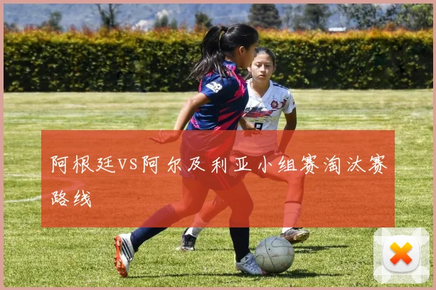 阿根廷vs阿尔及利亚小组赛淘汰赛路线