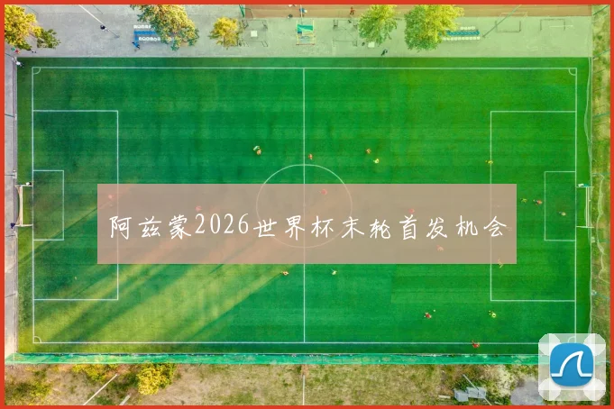 阿兹蒙2026世界杯末轮首发机会