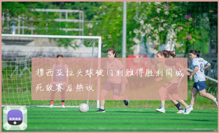 穆西亚拉头球破门利雅得胜利同城死敌赛后热议