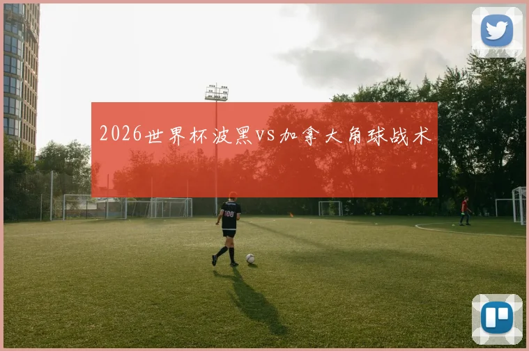 2026世界杯波黑vs加拿大角球战术