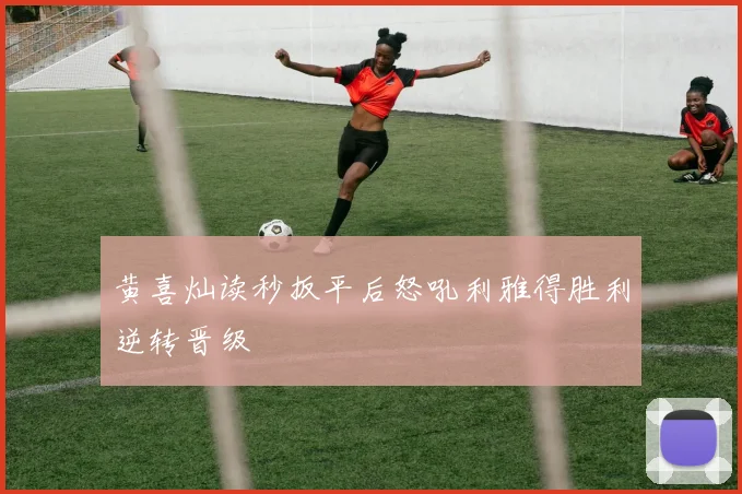 黄喜灿读秒扳平后怒吼利雅得胜利逆转晋级