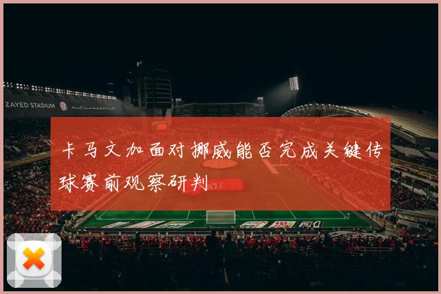 卡马文加面对挪威能否完成关键传球赛前观察研判