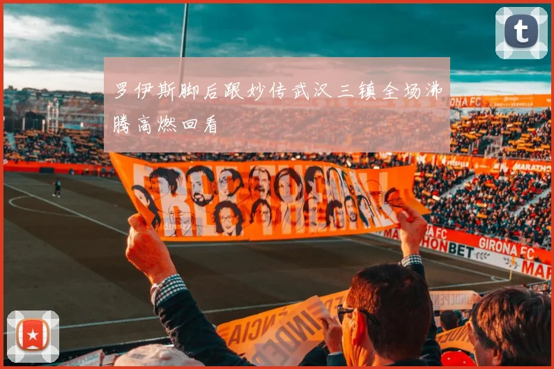 罗伊斯脚后跟妙传武汉三镇全场沸腾高燃回看