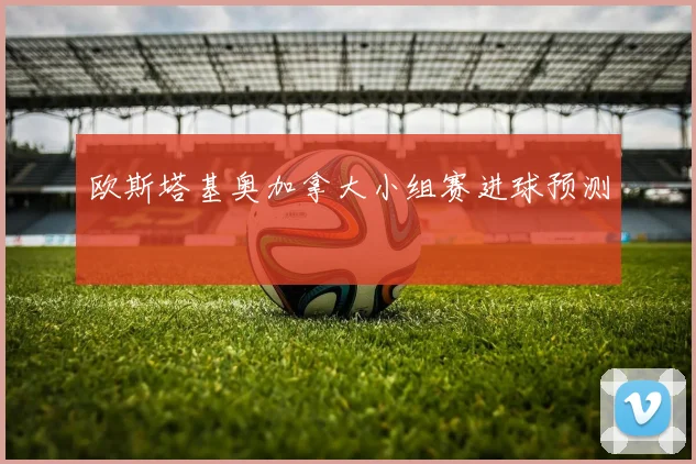 欧斯塔基奥加拿大小组赛进球预测