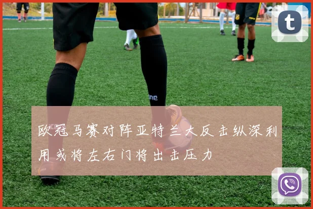 欧冠马赛对阵亚特兰大反击纵深利用或将左右门将出击压力