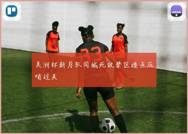 美洲杯新月队同城死敌禁区造点压哨过关