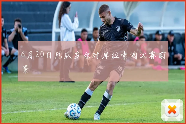 6月20日厄瓜多尔对库拉索淘汰赛前景