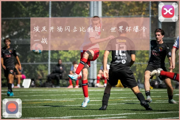 埃及开场闪击比利时，世界杯爆冷一战