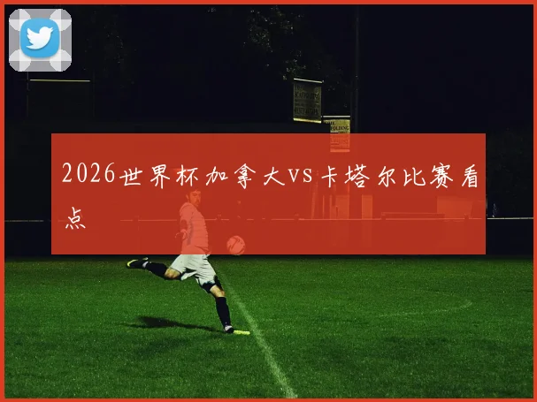 2026世界杯加拿大vs卡塔尔比赛看点