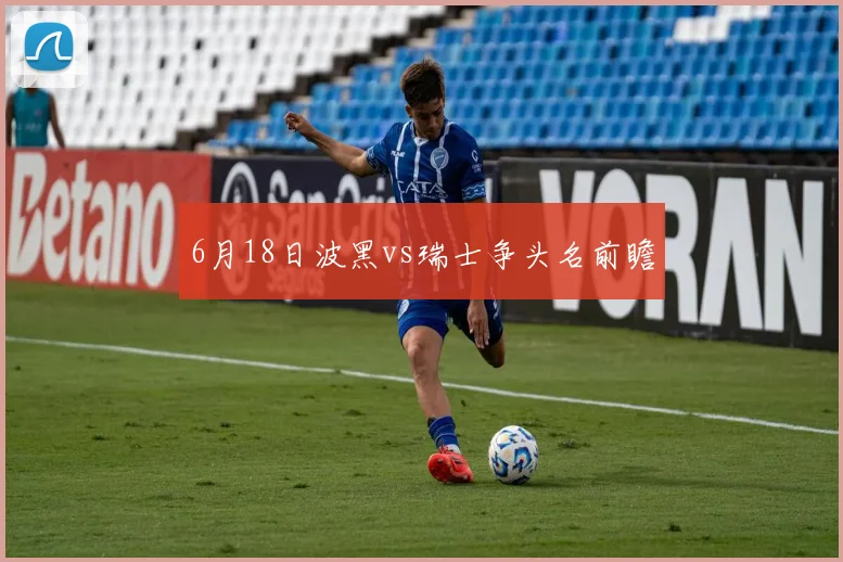 6月18日波黑vs瑞士争头名前瞻