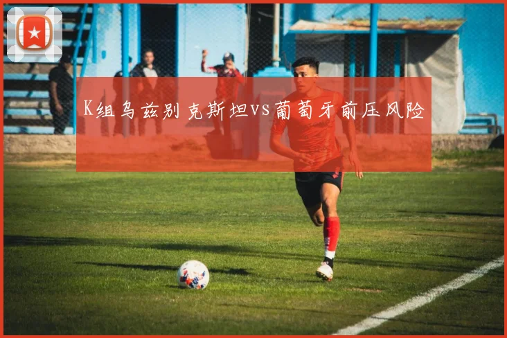 K组乌兹别克斯坦vs葡萄牙前压风险