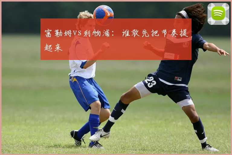 富勒姆vs利物浦：谁敢先把节奏提起来